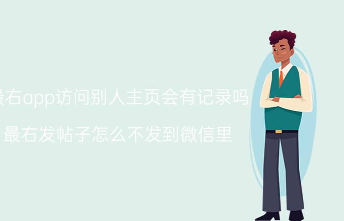 最右app访问别人主页会有记录吗 最右发帖子怎么不发到微信里？